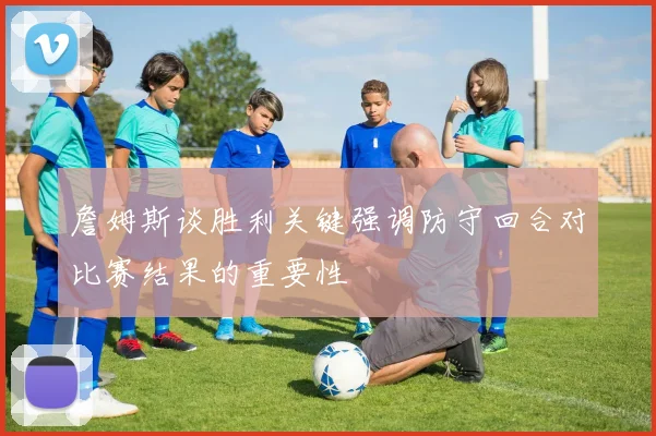 詹姆斯谈胜利关键强调防守回合对比赛结果的重要性