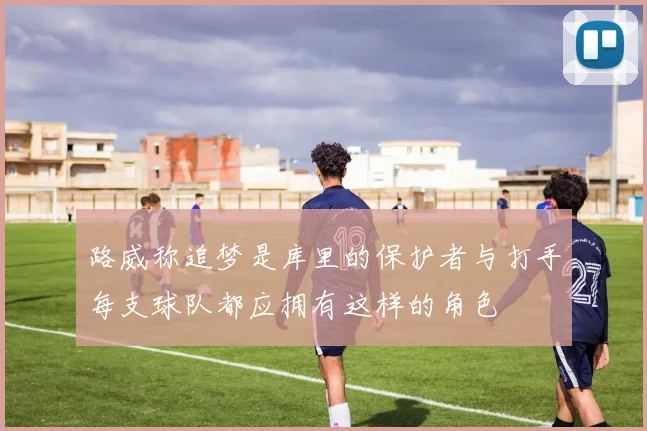 路威称追梦是库里的保护者与打手每支球队都应拥有这样的角色