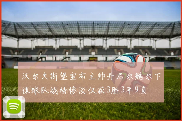 沃尔夫斯堡宣布主帅丹尼尔鲍尔下课球队战绩惨淡仅获3胜3平9负