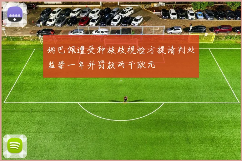 姆巴佩遭受种族歧视检方提请判处监禁一年并罚款两千欧元