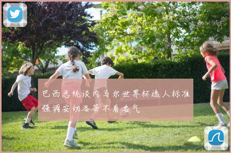 巴西总统谈内马尔世界杯选人标准强调安切洛蒂不看名气
