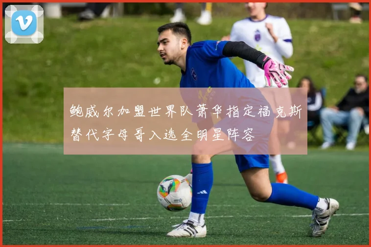 鲍威尔加盟世界队萧华指定福克斯替代字母哥入选全明星阵容