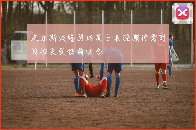 皮尔斯谈塔图姆复出表现期待需时间恢复受伤前状态