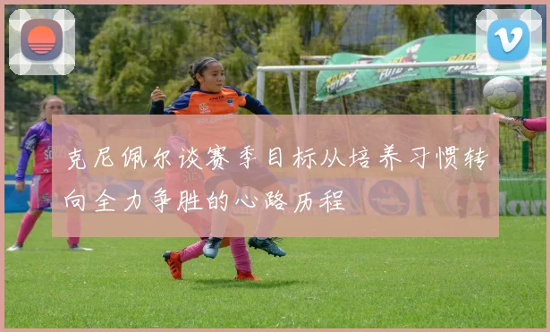 克尼佩尔谈赛季目标从培养习惯转向全力争胜的心路历程