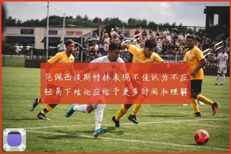 范佩西谈斯特林表现不佳认为不应轻易下结论应给予更多时间和理解