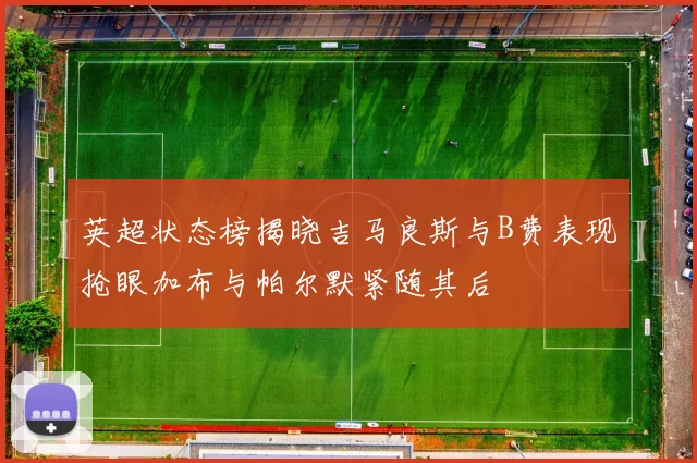 英超状态榜揭晓吉马良斯与B费表现抢眼加布与帕尔默紧随其后