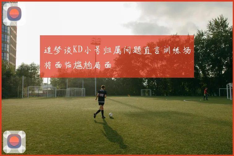 追梦谈KD小号归属问题直言训练场将面临尴尬局面