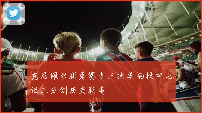 克尼佩尔新秀赛季三次单场投中七记三分创历史新高