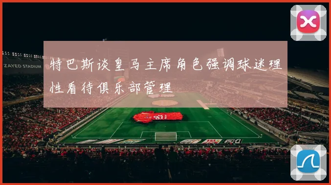 特巴斯谈皇马主席角色强调球迷理性看待俱乐部管理