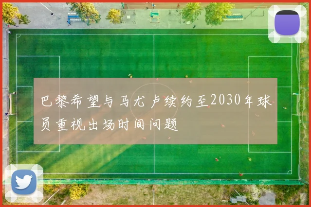 巴黎希望与马尤卢续约至2030年球员重视出场时间问题