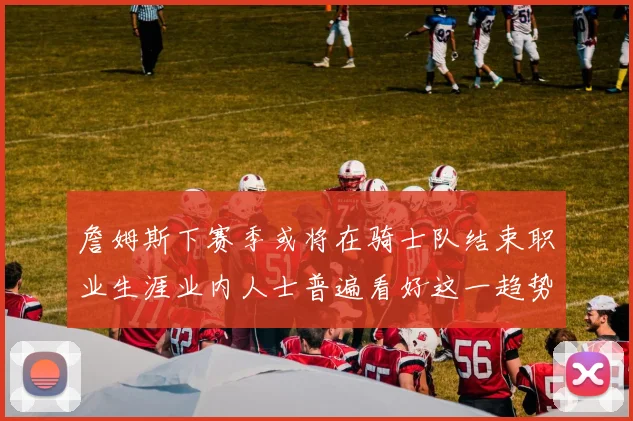 詹姆斯下赛季或将在骑士队结束职业生涯业内人士普遍看好这一趋势