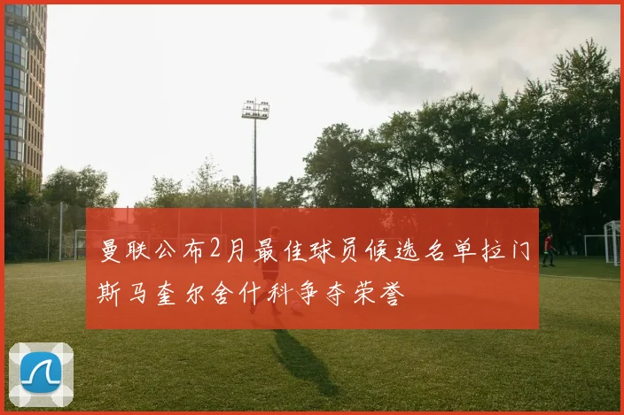 曼联公布2月最佳球员候选名单拉门斯马奎尔舍什科争夺荣誉
