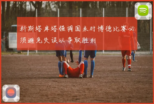 科斯塔库塔强调国米对博德比赛必须避免失误以争取胜利