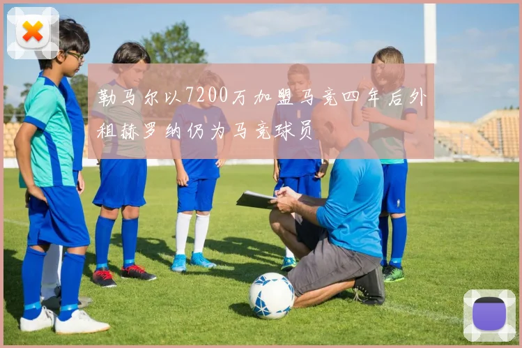 勒马尔以7200万加盟马竞四年后外租赫罗纳仍为马竞球员